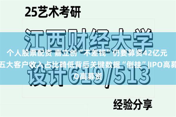 个人股票配资 嘉立创“不差钱”仍要募资42亿元 前五大客户收入占比畸低背后关键数据“倒挂”|IPO高募资