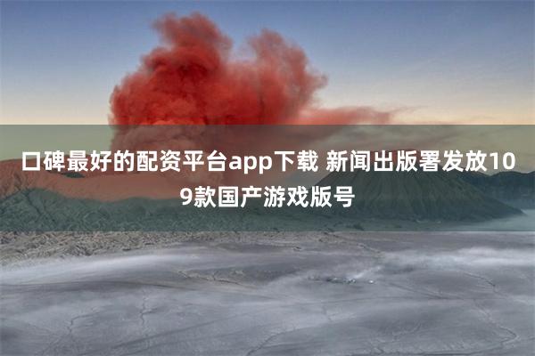 口碑最好的配资平台app下载 新闻出版署发放109款国产游戏版号