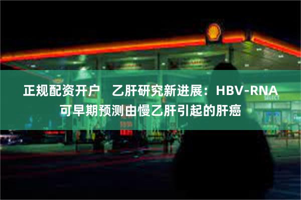 正规配资开户   乙肝研究新进展：HBV-RNA可早期预测由慢乙肝引起的肝癌