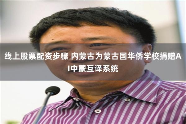 线上股票配资步骤 内蒙古为蒙古国华侨学校捐赠AI中蒙互译系统