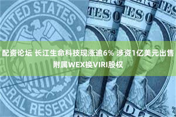 配资论坛 长江生命科技现涨逾6% 涉资1亿美元出售附属WEX换VIRI股权