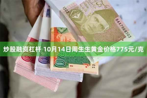 炒股融资杠杆 10月14日周生生黄金价格775元/克