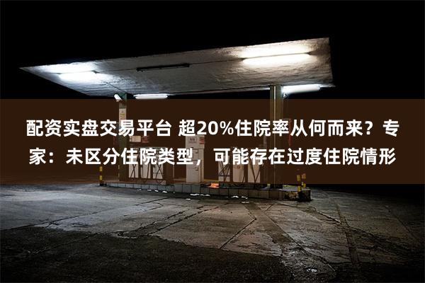 配资实盘交易平台 超20%住院率从何而来？专家：未区分住院类型，可能存在过度住院情形