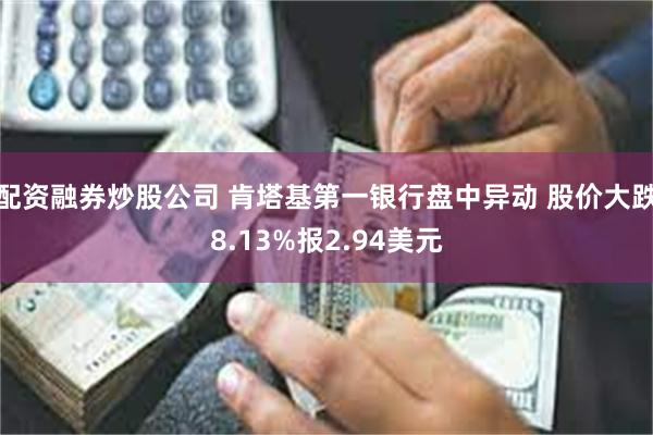 配资融券炒股公司 肯塔基第一银行盘中异动 股价大跌8.13%报2.94美元