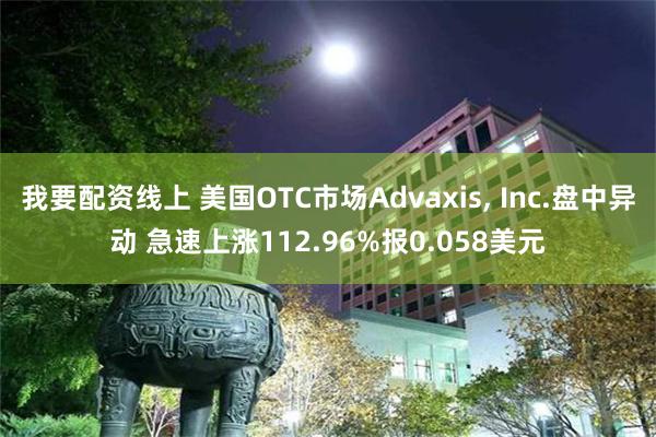 我要配资线上 美国OTC市场Advaxis, Inc.盘中异动 急速上涨112.96%报0.058美元