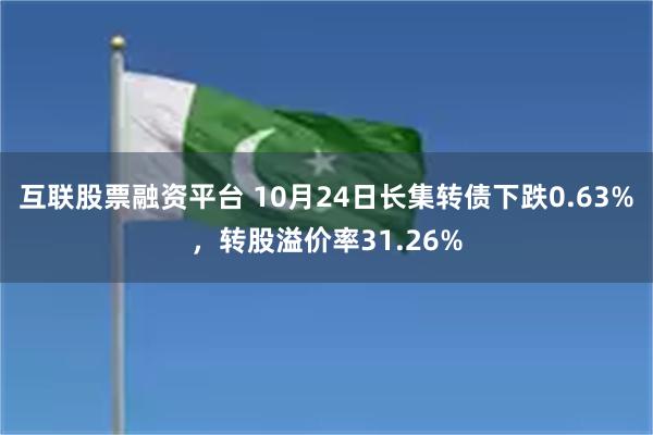 互联股票融资平台 10月24日长集转债下跌0.63%，转股溢价率31.26%