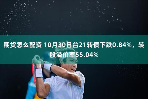 期货怎么配资 10月30日台21转债下跌0.84%，转股溢价率55.04%