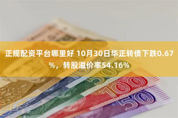 正规配资平台哪里好 10月30日华正转债下跌0.67%，转股溢价率54.16%