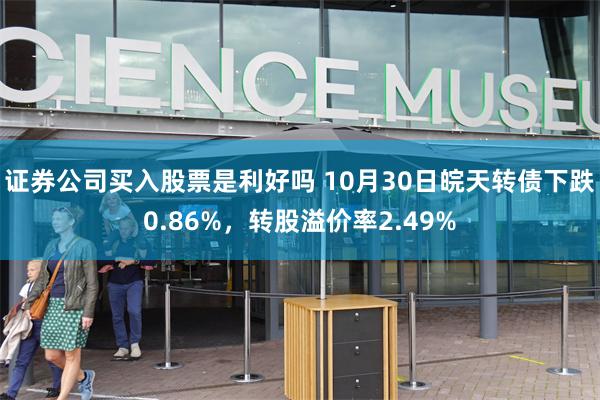 证券公司买入股票是利好吗 10月30日皖天转债下跌0.86%，转股溢价率2.49%