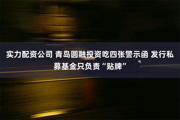 实力配资公司 青岛圆融投资吃四张警示函 发行私募基金只负责“贴牌”