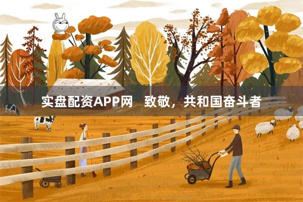 实盘配资APP网   致敬，共和国奋斗者