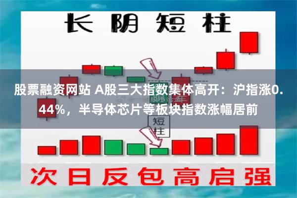 股票融资网站 A股三大指数集体高开：沪指涨0.44%，半导体芯片等板块指数涨幅居前