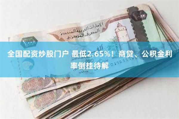 全国配资炒股门户 最低2.65%！商贷、公积金利率倒挂待解