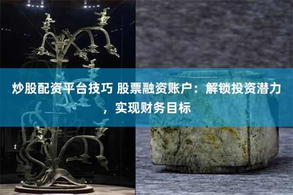 炒股配资平台技巧 股票融资账户：解锁投资潜力，实现财务目标