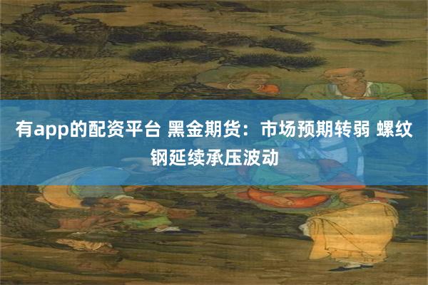 有app的配资平台 黑金期货：市场预期转弱 螺纹钢延续承压波动