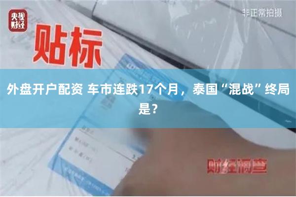 外盘开户配资 车市连跌17个月，泰国“混战”终局是？