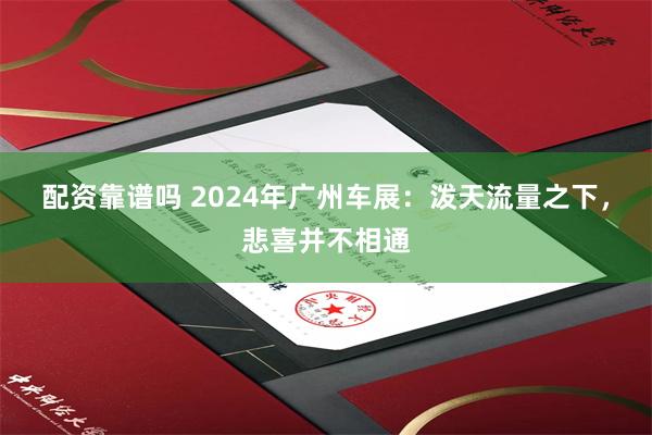 配资靠谱吗 2024年广州车展：泼天流量之下，悲喜并不相通