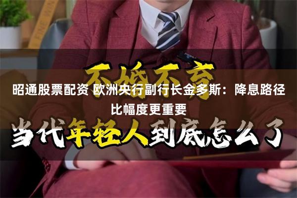 昭通股票配资 欧洲央行副行长金多斯：降息路径比幅度更重要