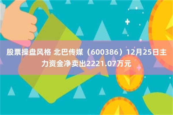 股票操盘风格 北巴传媒（600386）12月25日主力资金净卖出2221.07万元