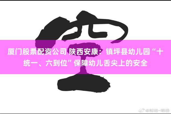 厦门股票配资公司 陕西安康：镇坪县幼儿园“十统一、六到位”保障幼儿舌尖上的安全