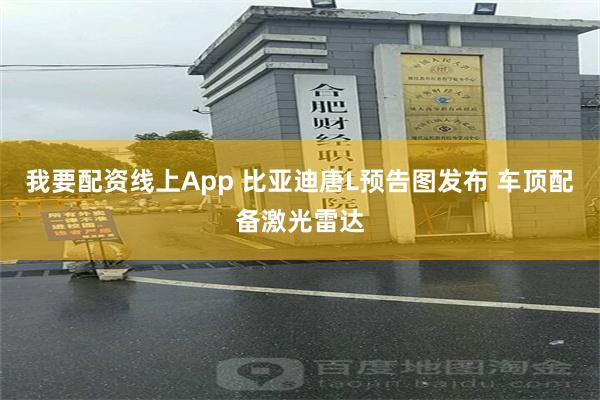 我要配资线上App 比亚迪唐L预告图发布 车顶配备激光雷达