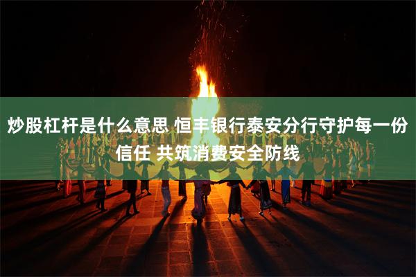 炒股杠杆是什么意思 恒丰银行泰安分行守护每一份信任 共筑消费安全防线