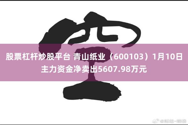 股票杠杆炒股平台 青山纸业（600103）1月10日主力资金净卖出5607.98万元