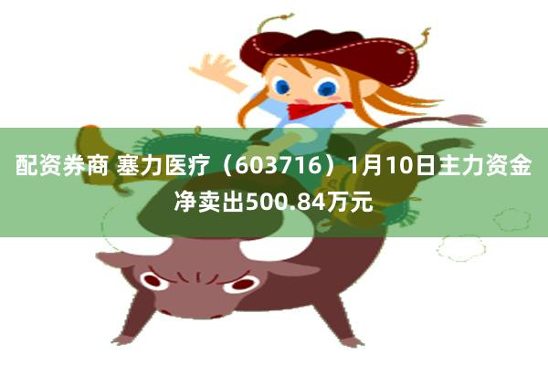 配资券商 塞力医疗（603716）1月10日主力资金净卖出500.84万元