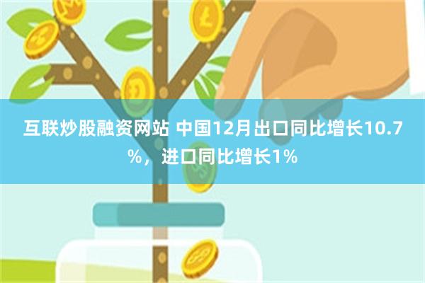 互联炒股融资网站 中国12月出口同比增长10.7%，进口同比增长1%