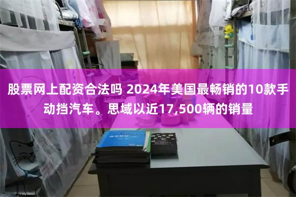 股票网上配资合法吗 2024年美国最畅销的10款手动挡汽车。思域以近17,500辆的销量