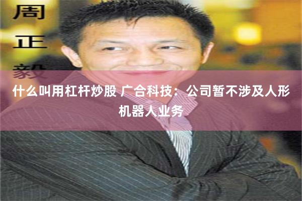 什么叫用杠杆炒股 广合科技：公司暂不涉及人形机器人业务