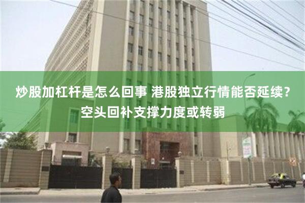 炒股加杠杆是怎么回事 港股独立行情能否延续？空头回补支撑力度或转弱