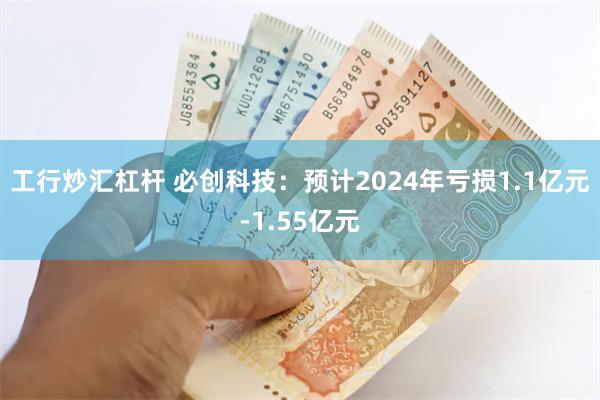 工行炒汇杠杆 必创科技：预计2024年亏损1.1亿元-1.55亿元