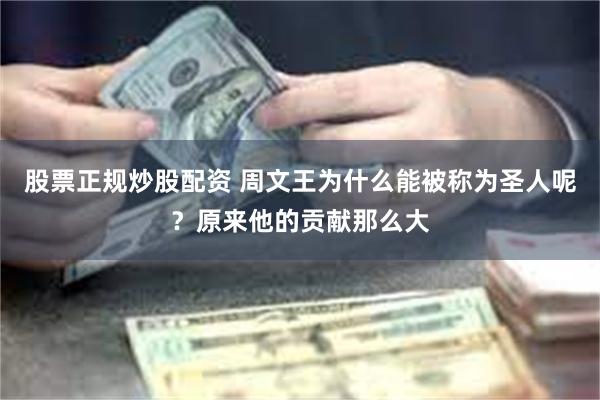 股票正规炒股配资 周文王为什么能被称为圣人呢？原来他的贡献那么大