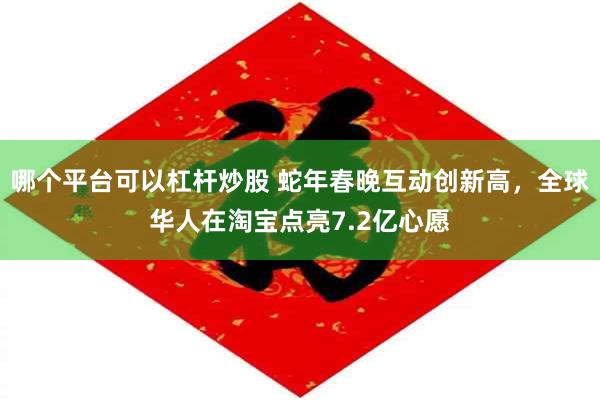 哪个平台可以杠杆炒股 蛇年春晚互动创新高，全球华人在淘宝点亮7.2亿心愿