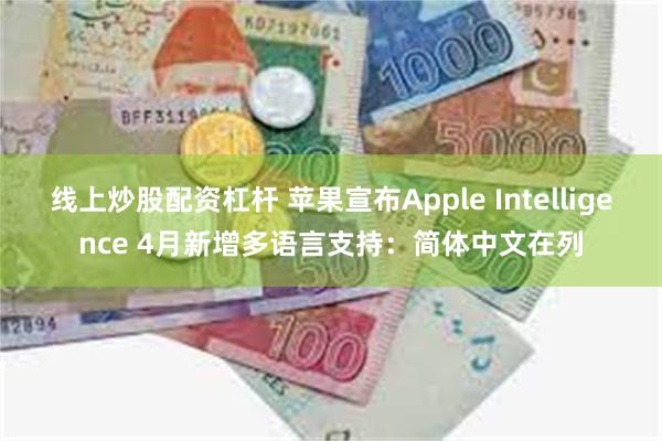 线上炒股配资杠杆 苹果宣布Apple Intelligence 4月新增多语言支持：简体中文在列