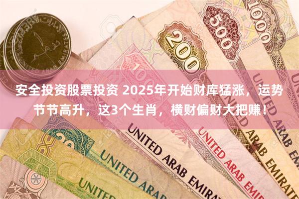 安全投资股票投资 2025年开始财库猛涨，运势节节高升，这3个生肖，横财偏财大把赚！