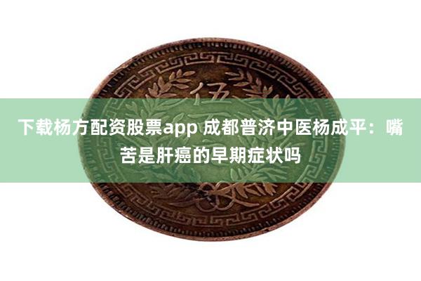 下载杨方配资股票app 成都普济中医杨成平：嘴苦是肝癌的早期症状吗