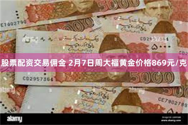 股票配资交易佣金 2月7日周大福黄金价格869元/克