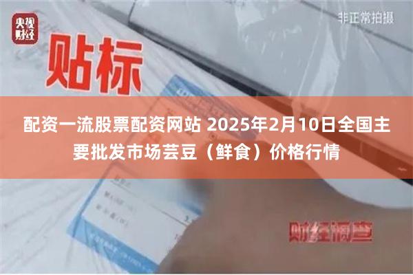 配资一流股票配资网站 2025年2月10日全国主要批发市场芸豆（鲜食）价格行情