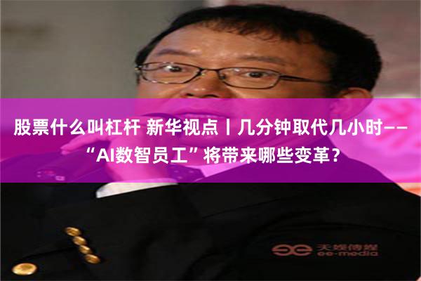 股票什么叫杠杆 新华视点丨几分钟取代几小时——“AI数智员工”将带来哪些变革？