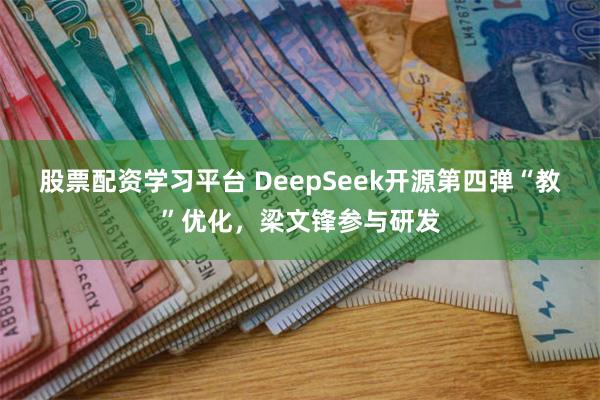 股票配资学习平台 DeepSeek开源第四弹“教”优化，梁文锋参与研发