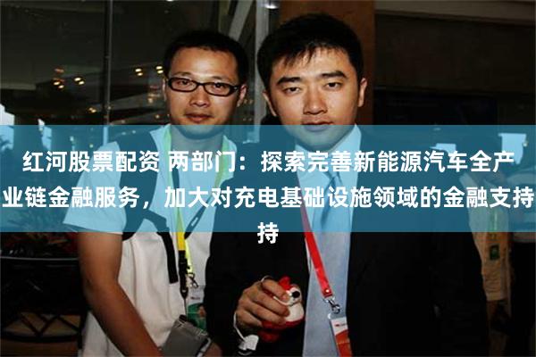 红河股票配资 两部门：探索完善新能源汽车全产业链金融服务，加大对充电基础设施领域的金融支持