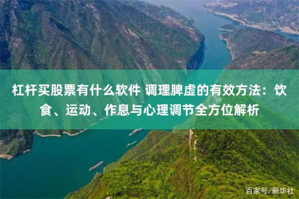 杠杆买股票有什么软件 调理脾虚的有效方法：饮食、运动、作息与心理调节全方位解析