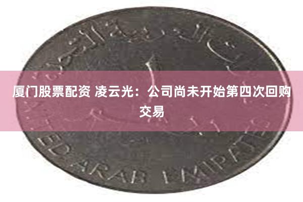 厦门股票配资 凌云光：公司尚未开始第四次回购交易