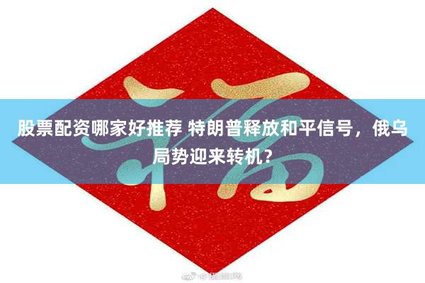 股票配资哪家好推荐 特朗普释放和平信号，俄乌局势迎来转机？