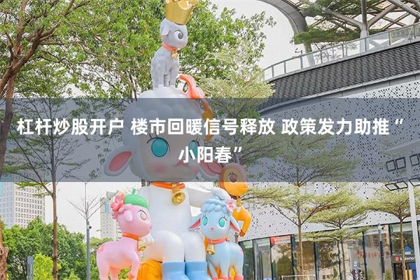 杠杆炒股开户 楼市回暖信号释放 政策发力助推“小阳春”