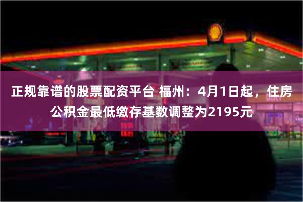 正规靠谱的股票配资平台 福州：4月1日起，住房公积金最低缴存基数调整为2195元