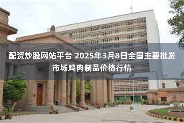 配资炒股网站平台 2025年3月8日全国主要批发市场鸡肉制品价格行情