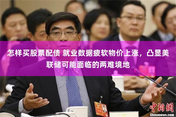 怎样买股票配债 就业数据疲软物价上涨，凸显美联储可能面临的两难境地